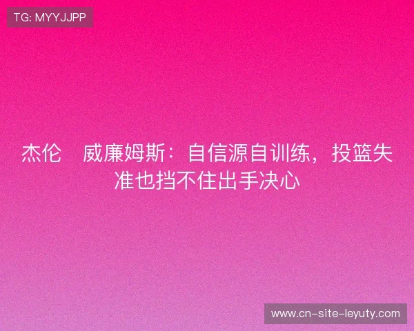 杰伦・威廉姆斯：自信源自训练，投篮失准也挡不住出手决心